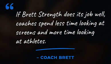 If Brett Strength does its job well, coaches spend less time looking at screens and more time looking at athletes. — Coach Brett